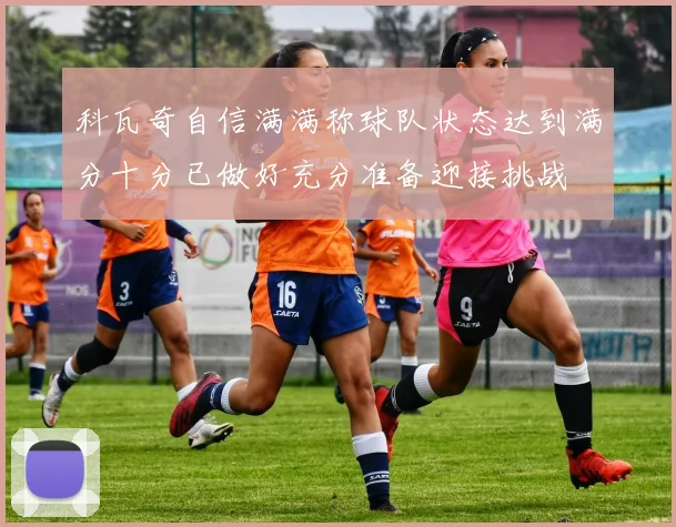 科瓦奇自信满满称球队状态达到满分十分已做好充分准备迎接挑战