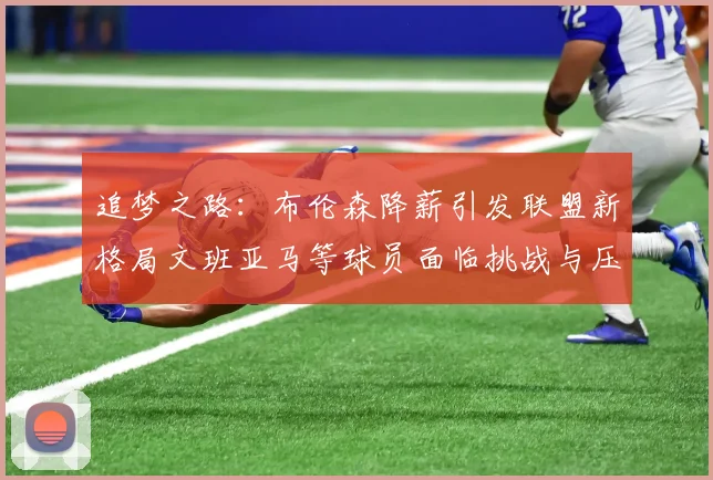 追梦之路：布伦森降薪引发联盟新格局文班亚马等球员面临挑战与压力