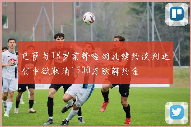 巴萨与18岁前锋哈姆扎续约谈判进行中欲取消1500万欧解约金