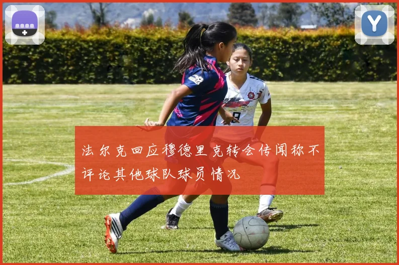 法尔克回应穆德里克转会传闻称不评论其他球队球员情况